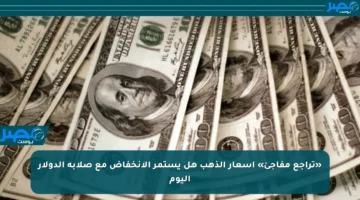 «تراجع مفاجئ» أسعار الذهب هل يستمر الانخفاض مع صلابة الدولار اليوم